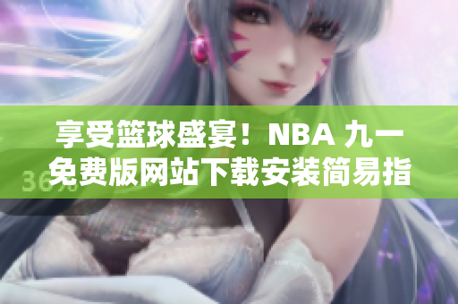 享受篮球盛宴！NBA 九一免费版网站下载安装简易指南