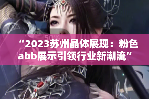 “2023苏州晶体展现：粉色abb展示引领行业新潮流”