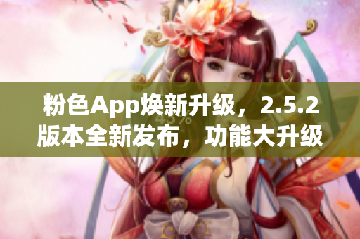 粉色App焕新升级，2.5.2版本全新发布，功能大升级！