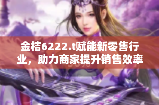 金桔6222.t赋能新零售行业，助力商家提升销售效率