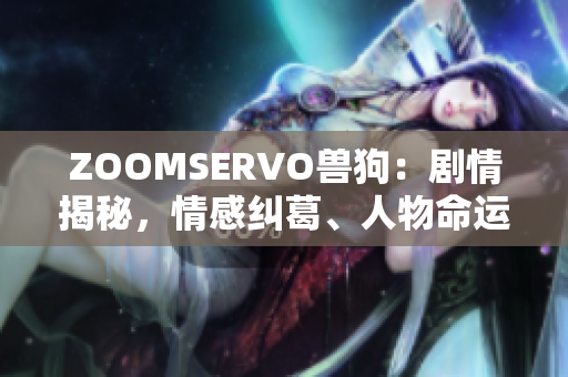 ZOOMSERVO兽狗：剧情揭秘，情感纠葛、人物命运多线交织