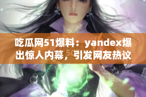 吃瓜网51爆料：yandex爆出惊人内幕，引发网友热议