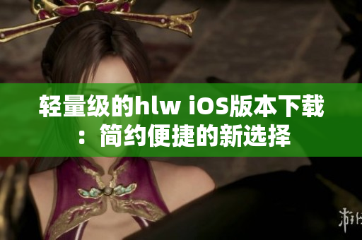 轻量级的hlw iOS版本下载：简约便捷的新选择