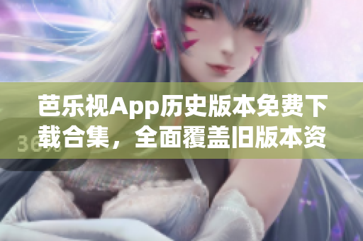 芭乐视App历史版本免费下载合集，全面覆盖旧版本资源，满足用户多样需求