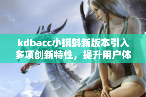 kdbacc小蝌蚪新版本引入多项创新特性，提升用户体验