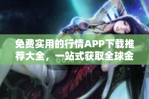 免费实用的行情APP下载推荐大全，一站式获取全球金融市场行情信息