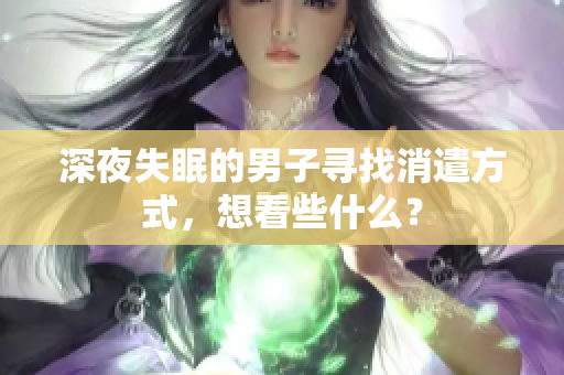 深夜失眠的男子寻找消遣方式，想看些什么？