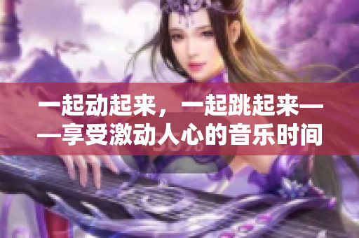 一起动起来，一起跳起来——享受激动人心的音乐时间