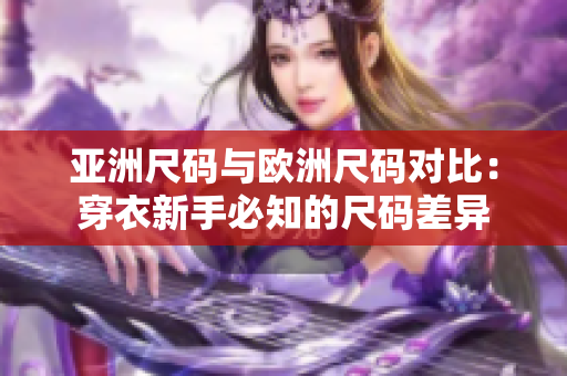 亚洲尺码与欧洲尺码对比：穿衣新手必知的尺码差异