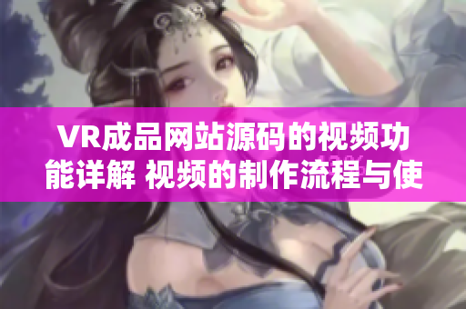 VR成品网站源码的视频功能详解 视频的制作流程与使用方法