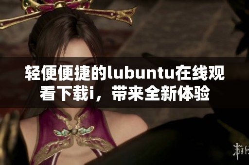 轻便便捷的lubuntu在线观看下载i，带来全新体验