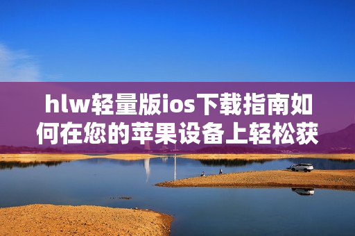 hlw轻量版ios下载指南如何在您的苹果设备上轻松获取hlw轻量版iOS应用？