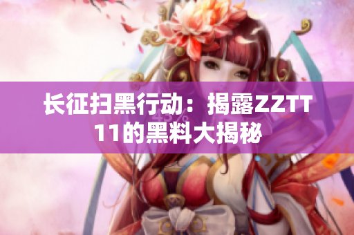 长征扫黑行动：揭露ZZTT11的黑料大揭秘