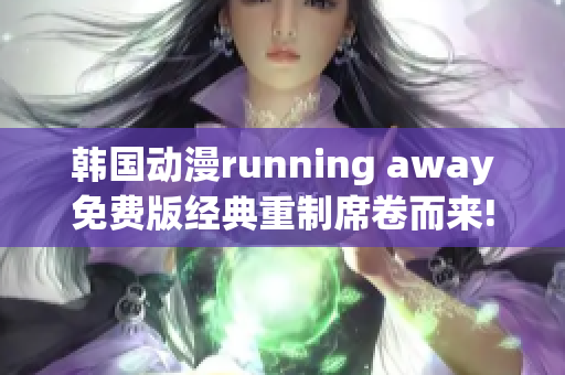 韩国动漫running away免费版经典重制席卷而来!