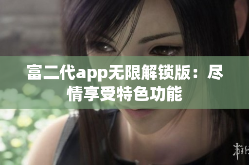 富二代app无限解锁版：尽情享受特色功能