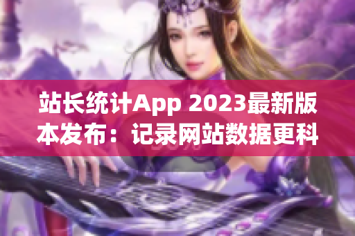 站长统计App 2023最新版本发布：记录网站数据更科学