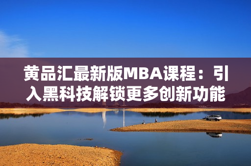 黄品汇最新版MBA课程：引入黑科技解锁更多创新功能