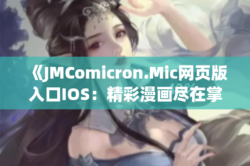 《JMComicron.Mic网页版入口IOS：精彩漫画尽在掌握，新鲜视觉体验零距离》