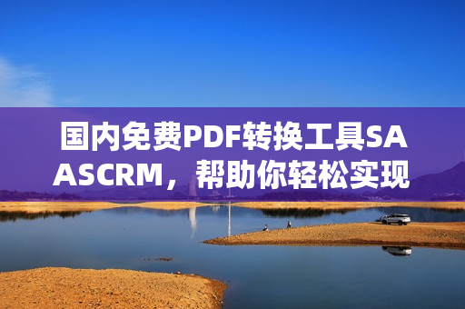 国内免费PDF转换工具SAASCRM，帮助你轻松实现文档转换需求