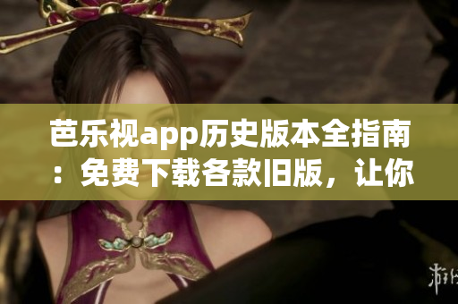 芭乐视app历史版本全指南：免费下载各款旧版，让你尽情畅享