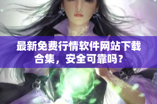 最新免费行情软件网站下载合集，安全可靠吗？