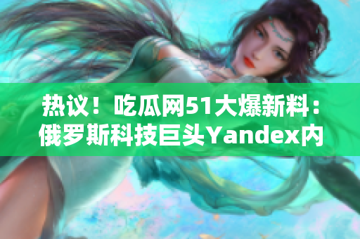 热议！吃瓜网51大爆新料：俄罗斯科技巨头Yandex内幕揭秘