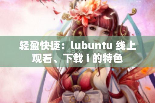 轻盈快捷：lubuntu 线上观看、下载 i 的特色