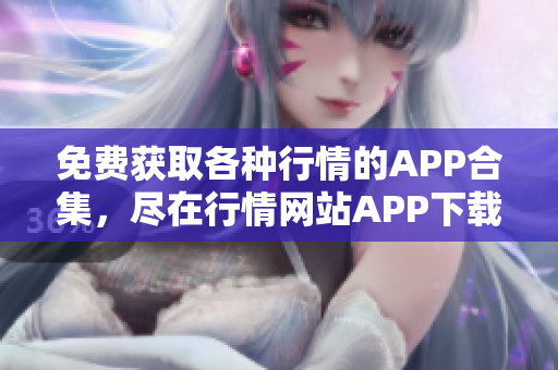 免费获取各种行情的APP合集，尽在行情网站APP下载大全