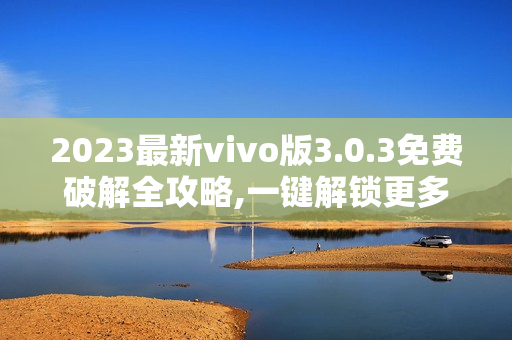 2023最新vivo版3.0.3免费破解全攻略,一键解锁更多功能