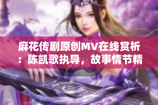 麻花传剧原创MV在线赏析：陈凯歌执导，故事情节精彩纷呈，观众无法自拔