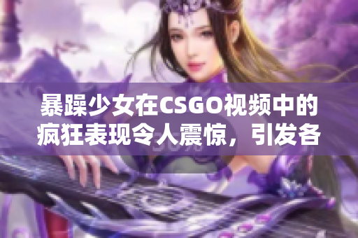 暴躁少女在CSGO视频中的疯狂表现令人震惊，引发各方热议