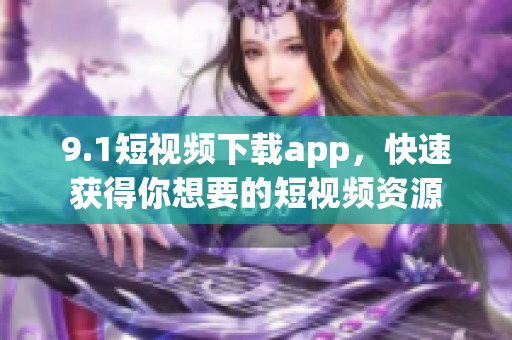 9.1短视频下载app，快速获得你想要的短视频资源