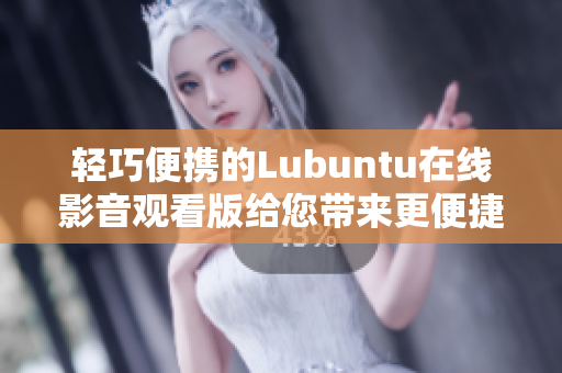 轻巧便携的Lubuntu在线影音观看版给您带来更便捷的观影体验