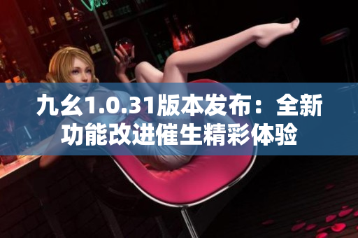 九幺1.0.31版本发布：全新功能改进催生精彩体验