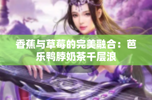 香蕉与草莓的完美融合：芭乐鸭脖奶茶千层浪