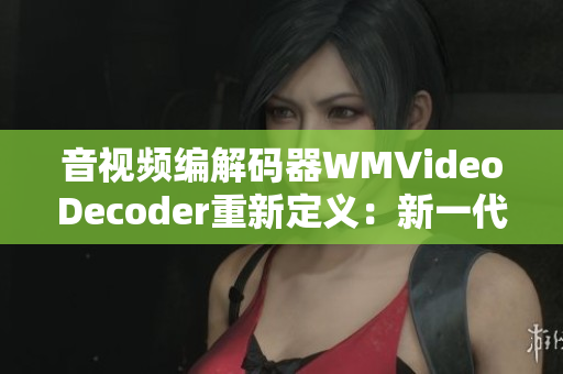 音视频编解码器WMVideoDecoder重新定义：新一代编码解码器问世