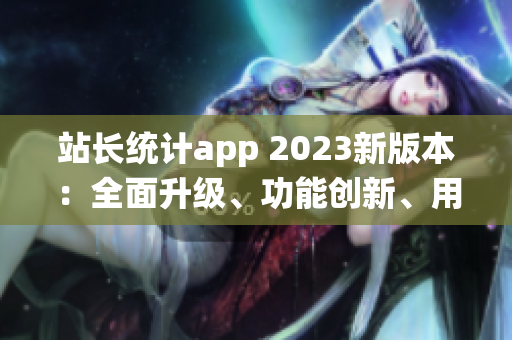 站长统计app 2023新版本：全面升级、功能创新、用户体验再升级