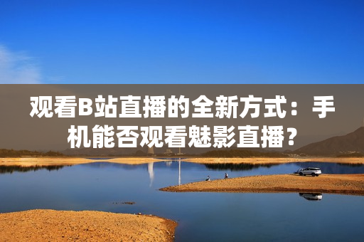 观看B站直播的全新方式：手机能否观看魅影直播？