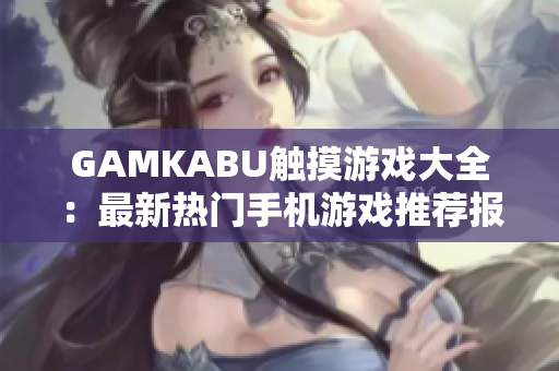 GAMKABU触摸游戏大全：最新热门手机游戏推荐报道