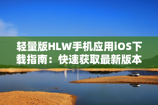 轻量版HLW手机应用iOS下载指南：快速获取最新版本安装步骤