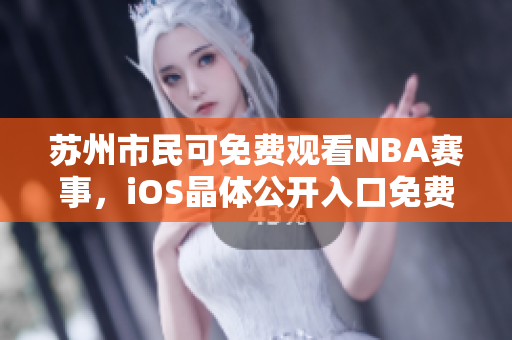 苏州市民可免费观看NBA赛事，iOS晶体公开入口免费开放