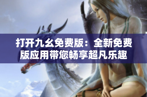 打开九幺免费版：全新免费版应用带您畅享超凡乐趣