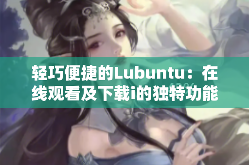 轻巧便捷的Lubuntu：在线观看及下载i的独特功能