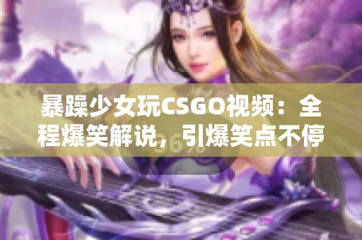 暴躁少女玩CSGO视频：全程爆笑解说，引爆笑点不停