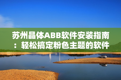 苏州晶体ABB软件安装指南：轻松搞定粉色主题的软件安装步骤