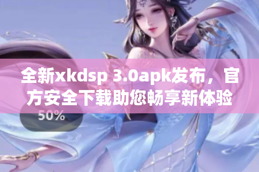 全新xkdsp 3.0apk发布，官方安全下载助您畅享新体验