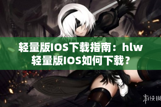 轻量版IOS下载指南：hlw轻量版IOS如何下载？