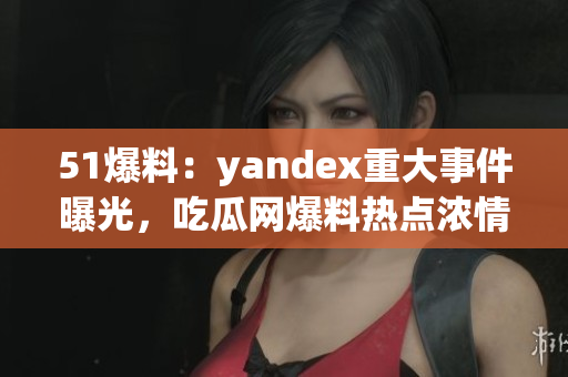 51爆料：yandex重大事件曝光，吃瓜网爆料热点浓情报道