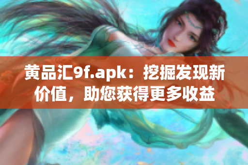 黄品汇9f.apk：挖掘发现新价值，助您获得更多收益