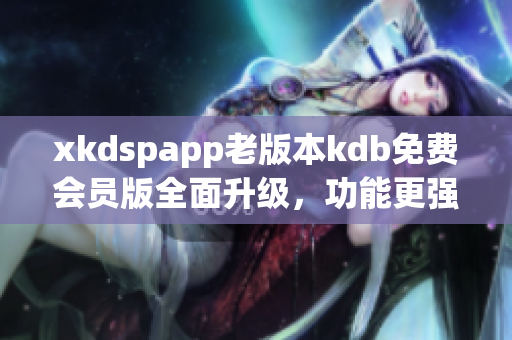 xkdspapp老版本kdb免费会员版全面升级，功能更强大